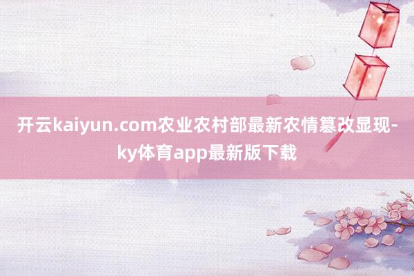 开云kaiyun.com农业农村部最新农情篡改显现-ky体育app最新版下载