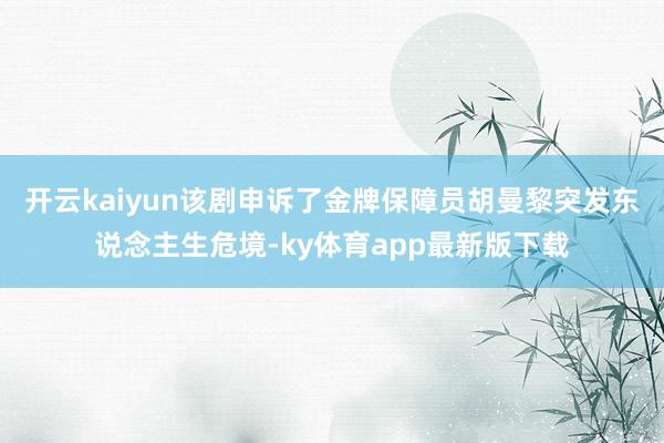 开云kaiyun该剧申诉了金牌保障员胡曼黎突发东说念主生危境-ky体育app最新版下载
