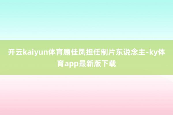 开云kaiyun体育顾佳凤担任制片东说念主-ky体育app最新版下载