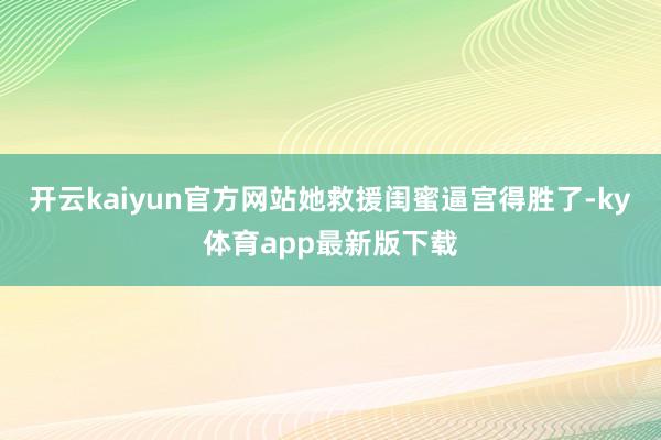 开云kaiyun官方网站她救援闺蜜逼宫得胜了-ky体育app最新版下载