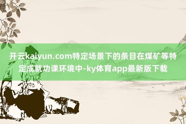 开云kaiyun.com特定场景下的条目在煤矿等特定成就功课环境中-ky体育app最新版下载