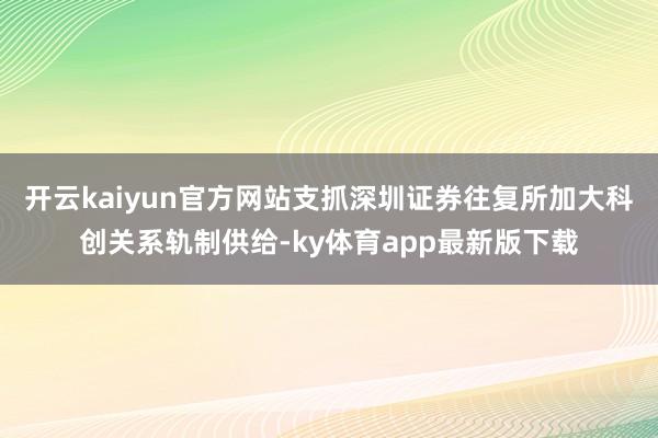 开云kaiyun官方网站支抓深圳证券往复所加大科创关系轨制供给-ky体育app最新版下载