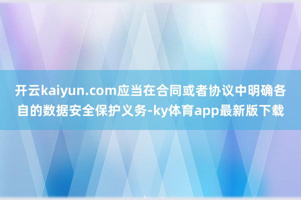 开云kaiyun.com应当在合同或者协议中明确各自的数据安全保护义务-ky体育app最新版下载