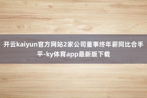 开云kaiyun官方网站2家公司董事终年薪同比合手平-ky体育app最新版下载