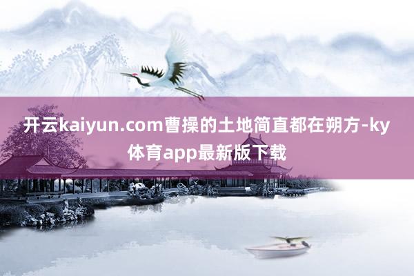 开云kaiyun.com曹操的土地简直都在朔方-ky体育app最新版下载