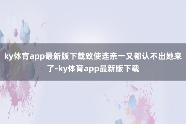 ky体育app最新版下载致使连亲一又都认不出她来了-ky体育app最新版下载