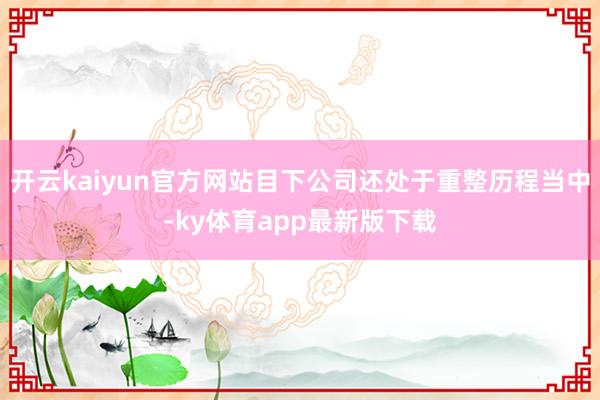 开云kaiyun官方网站目下公司还处于重整历程当中-ky体育app最新版下载