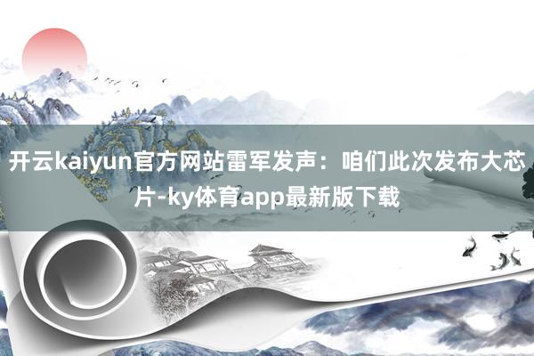 开云kaiyun官方网站雷军发声：咱们此次发布大芯片-ky体育app最新版下载
