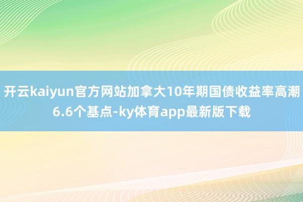 开云kaiyun官方网站加拿大10年期国债收益率高潮6.6个基点-ky体育app最新版下载