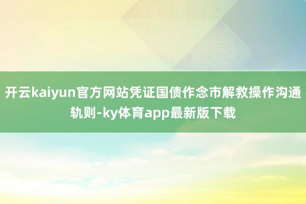 开云kaiyun官方网站凭证国债作念市解救操作沟通轨则-ky体育app最新版下载