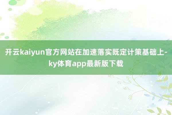 开云kaiyun官方网站在加速落实既定计策基础上-ky体育app最新版下载
