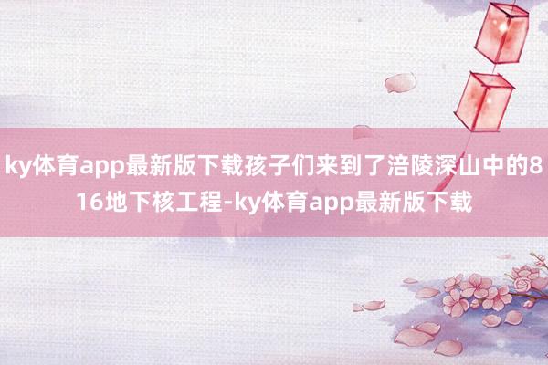 ky体育app最新版下载孩子们来到了涪陵深山中的816地下核工程-ky体育app最新版下载
