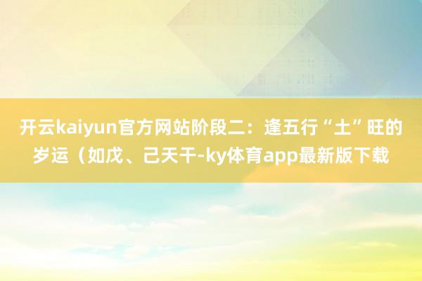 开云kaiyun官方网站阶段二：逢五行“土”旺的岁运（如戊、己天干-ky体育app最新版下载