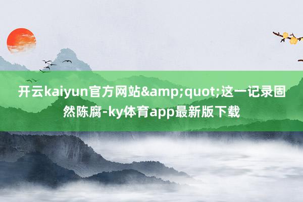 开云kaiyun官方网站&quot;这一记录固然陈腐-ky体育app最新版下载