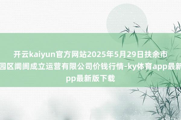 开云kaiyun官方网站2025年5月29日扶余市三井子园区阛阓成立运营有限公司价钱行情-ky体育app最新版下载