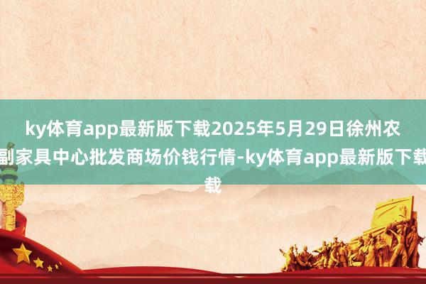 ky体育app最新版下载2025年5月29日徐州农副家具中心批发商场价钱行情-ky体育app最新版下载
