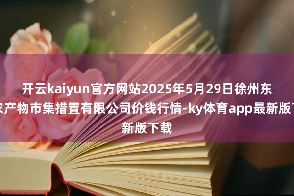 开云kaiyun官方网站2025年5月29日徐州东高农产物市集措置有限公司价钱行情-ky体育app最新版下载