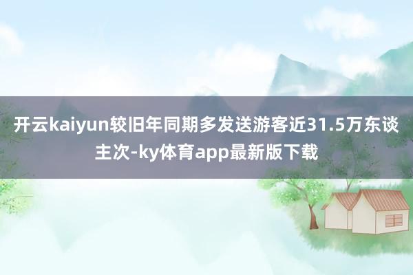 开云kaiyun较旧年同期多发送游客近31.5万东谈主次-ky体育app最新版下载
