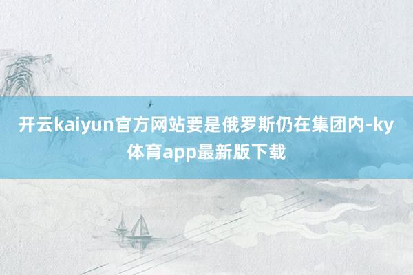 开云kaiyun官方网站要是俄罗斯仍在集团内-ky体育app最新版下载