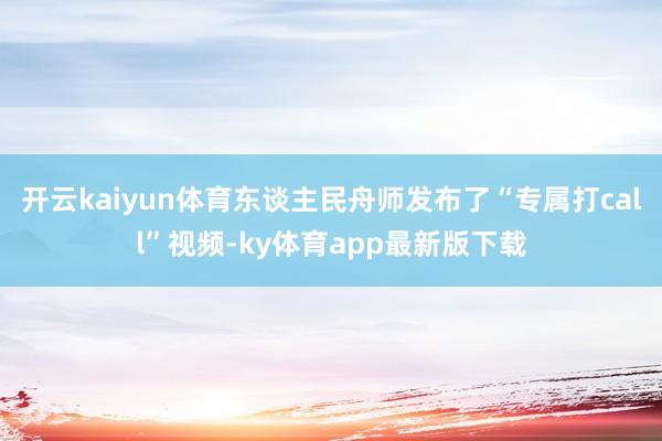 开云kaiyun体育东谈主民舟师发布了“专属打call”视频-ky体育app最新版下载