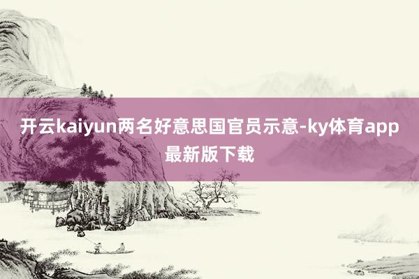 开云kaiyun两名好意思国官员示意-ky体育app最新版下载