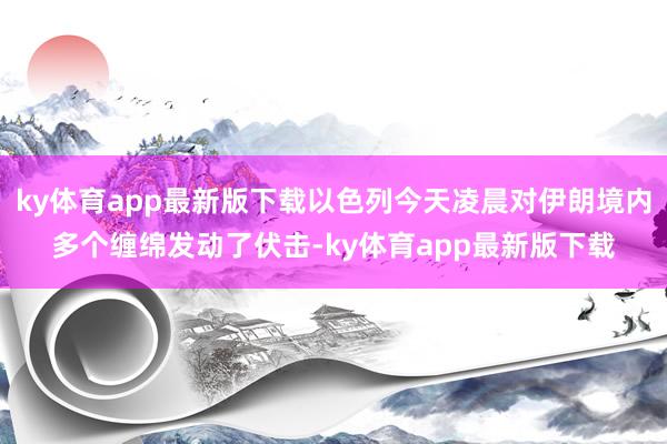 ky体育app最新版下载以色列今天凌晨对伊朗境内多个缠绵发动了伏击-ky体育app最新版下载