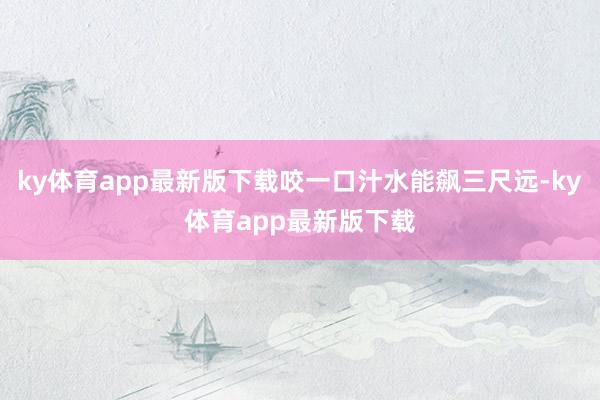 ky体育app最新版下载咬一口汁水能飙三尺远-ky体育app最新版下载