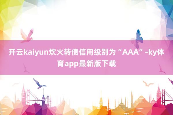 开云kaiyun炊火转债信用级别为“AAA”-ky体育app最新版下载