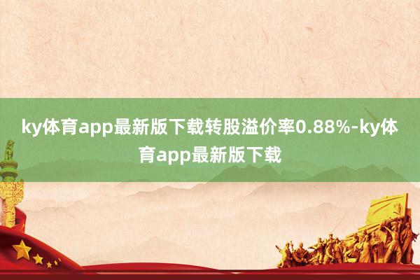 ky体育app最新版下载转股溢价率0.88%-ky体育app最新版下载