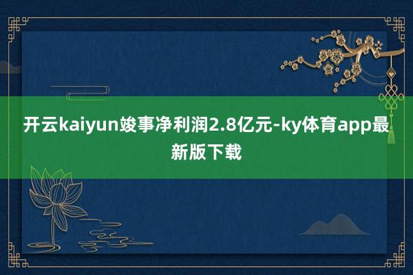 开云kaiyun竣事净利润2.8亿元-ky体育app最新版下载