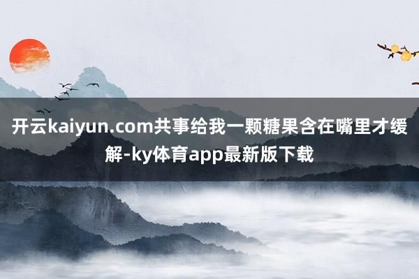 开云kaiyun.com共事给我一颗糖果含在嘴里才缓解-ky体育app最新版下载