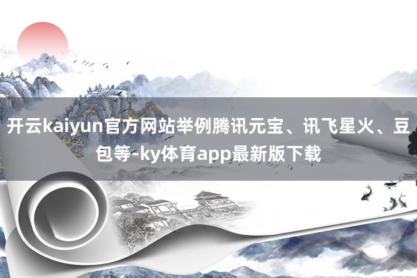 开云kaiyun官方网站举例腾讯元宝、讯飞星火、豆包等-ky体育app最新版下载