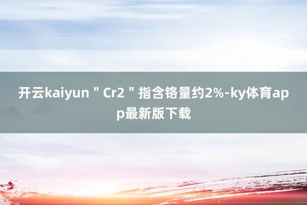 开云kaiyun＂Cr2＂指含铬量约2%-ky体育app最新版下载