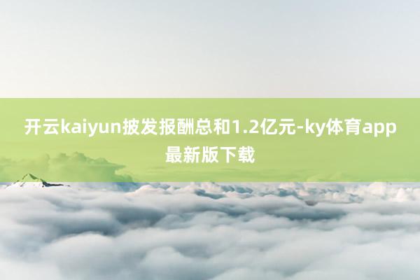 开云kaiyun披发报酬总和1.2亿元-ky体育app最新版下载