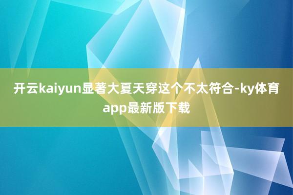 开云kaiyun显著大夏天穿这个不太符合-ky体育app最新版下载