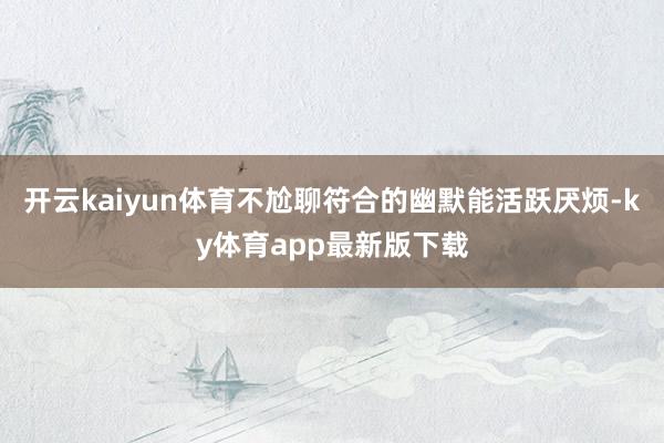 开云kaiyun体育不尬聊符合的幽默能活跃厌烦-ky体育app最新版下载