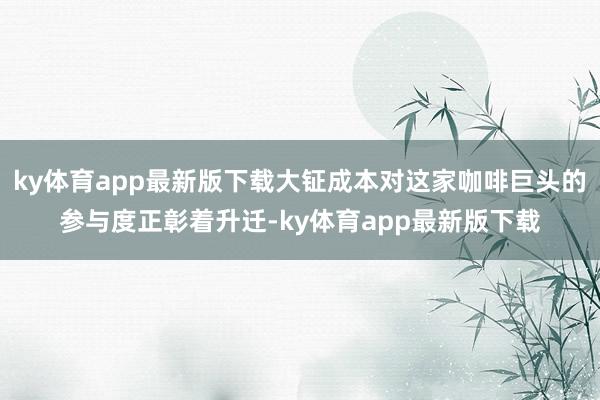 ky体育app最新版下载大钲成本对这家咖啡巨头的参与度正彰着升迁-ky体育app最新版下载