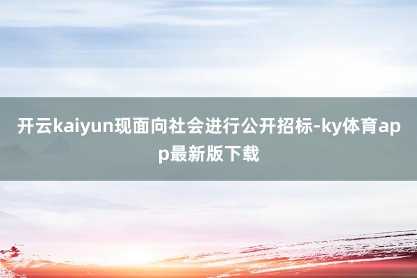 开云kaiyun现面向社会进行公开招标-ky体育app最新版下载