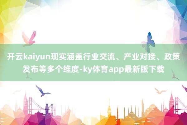 开云kaiyun现实涵盖行业交流、产业对接、政策发布等多个维度-ky体育app最新版下载