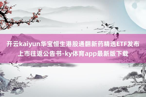 开云kaiyun华宝恒生港股通翻新药精选ETF发布上市往返公告书-ky体育app最新版下载
