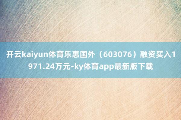 开云kaiyun体育乐惠国外（603076）融资买入1971.24万元-ky体育app最新版下载