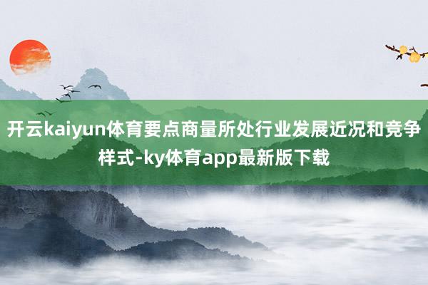 开云kaiyun体育要点商量所处行业发展近况和竞争样式-ky体育app最新版下载