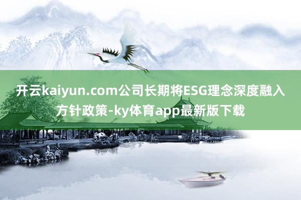开云kaiyun.com公司长期将ESG理念深度融入方针政策-ky体育app最新版下载