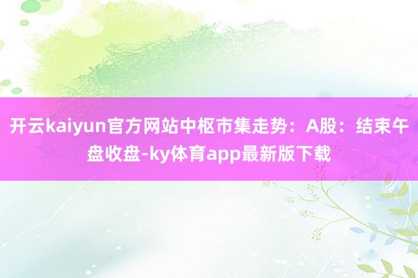 开云kaiyun官方网站中枢市集走势：A股：结束午盘收盘-ky体育app最新版下载