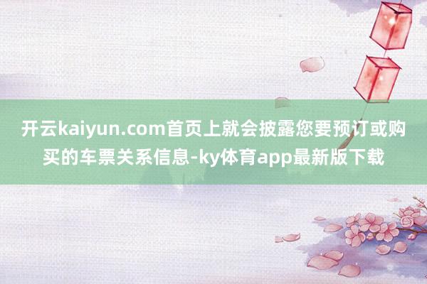开云kaiyun.com首页上就会披露您要预订或购买的车票关系信息-ky体育app最新版下载