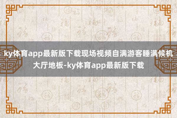 ky体育app最新版下载现场视频自满游客睡满候机大厅地板-ky体育app最新版下载