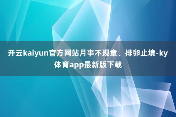 开云kaiyun官方网站月事不规章、排卵止境-ky体育app最新版下载