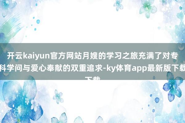 开云kaiyun官方网站月嫂的学习之旅充满了对专科学问与爱心奉献的双重追求-ky体育app最新版下载