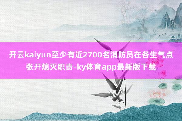 开云kaiyun至少有近2700名消防员在各生气点张开熄灭职责-ky体育app最新版下载