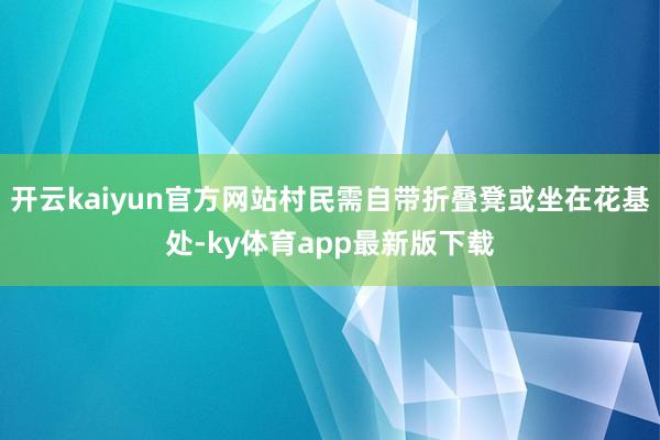 开云kaiyun官方网站村民需自带折叠凳或坐在花基处-ky体育app最新版下载